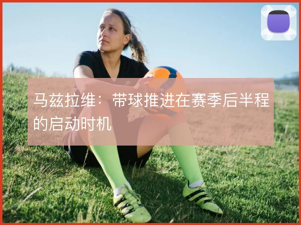 马兹拉维：带球推进在赛季后半程的启动时机
