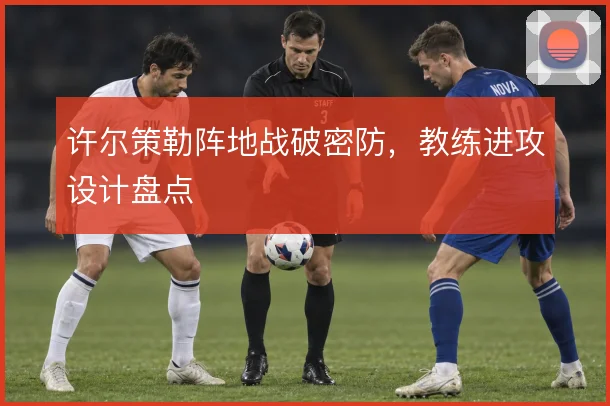 许尔策勒阵地战破密防，教练进攻设计盘点
