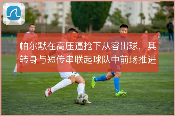 帕尔默在高压逼抢下从容出球，其转身与短传串联起球队中前场推进