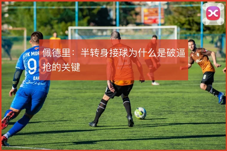 佩德里：半转身接球为什么是破逼抢的关键