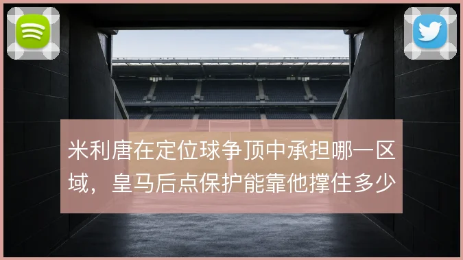 米利唐在定位球争顶中承担哪一区域，皇马后点保护能靠他撑住多少