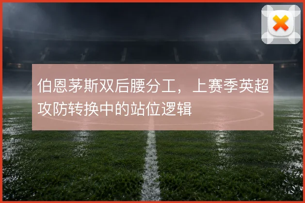 伯恩茅斯双后腰分工,上赛季英超攻防转换中的站位逻辑