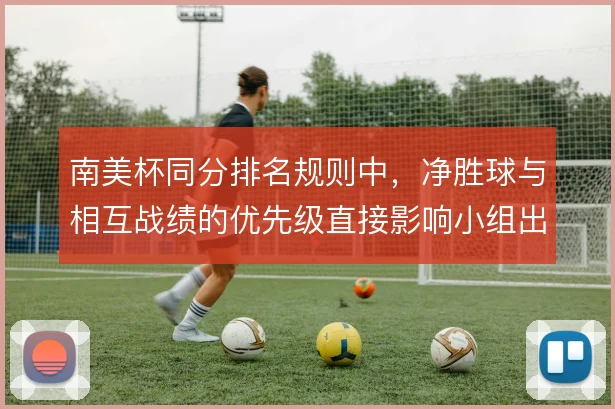 南美杯同分排名规则中,净胜球与相互战绩的优先级直接影响小组出线策略