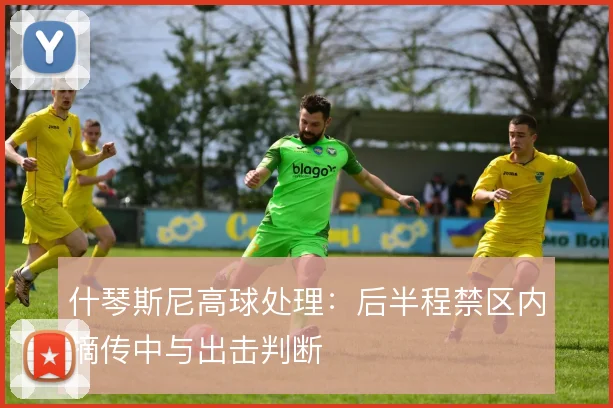 什琴斯尼高球处理：后半程禁区内摘传中与出击判断