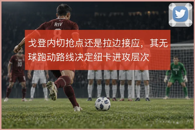 戈登内切抢点还是拉边接应，其无球跑动路线决定纽卡进攻层次