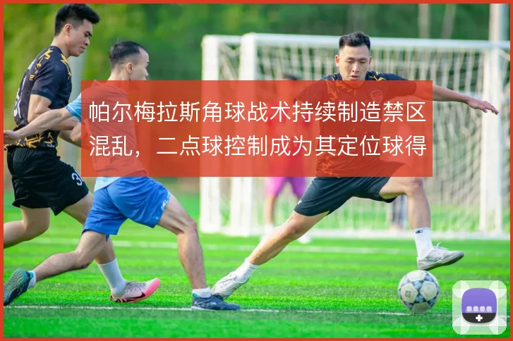 帕尔梅拉斯角球战术持续制造禁区混乱，二点球控制成为其定位球得分关键