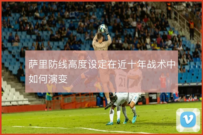 萨里防线高度设定在近十年战术中如何演变