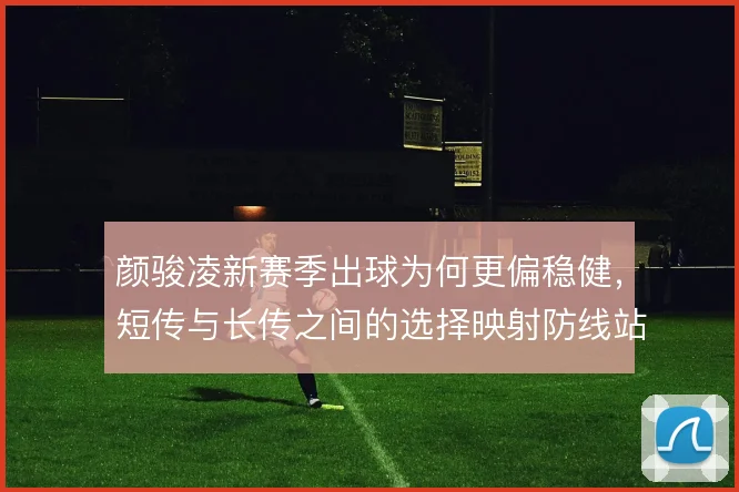 颜骏凌新赛季出球为何更偏稳健,短传与长传之间的选择映射防线站位