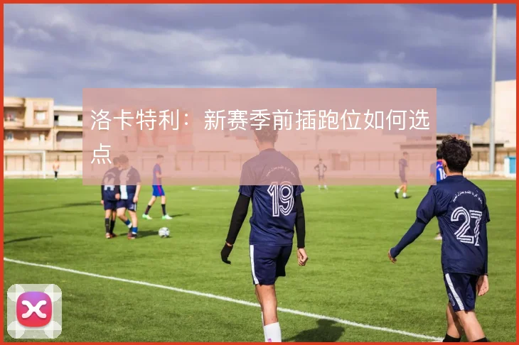 洛卡特利：新赛季前插跑位如何选点