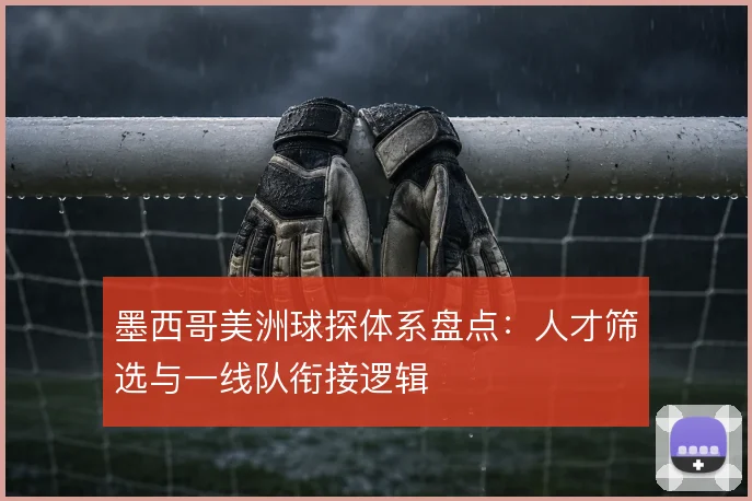 墨西哥美洲球探体系盘点:人才筛选与一线队衔接逻辑