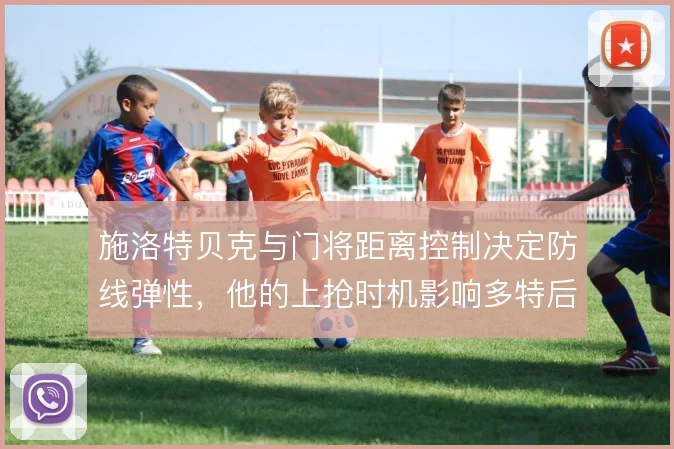 施洛特贝克与门将距离控制决定防线弹性，他的上抢时机影响多特后场出球