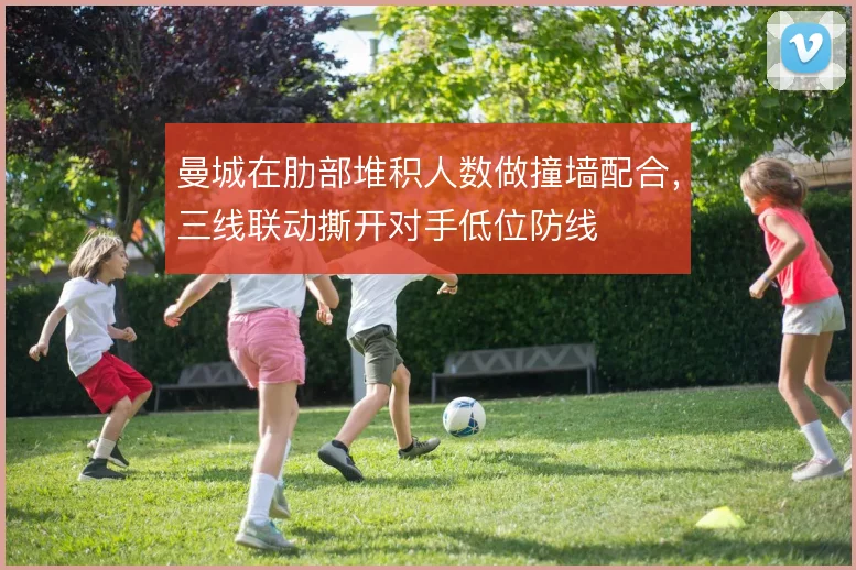 曼城在肋部堆积人数做撞墙配合，三线联动撕开对手低位防线