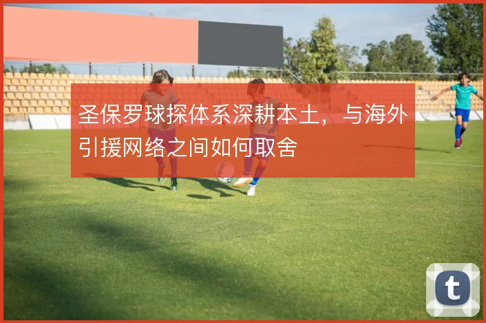 圣保罗球探体系深耕本土，与海外引援网络之间如何取舍