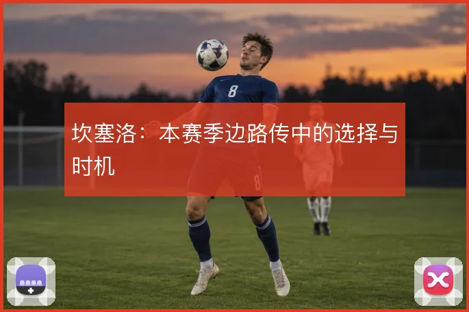 坎塞洛：本赛季边路传中的选择与时机