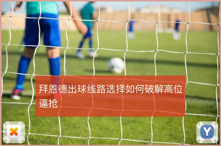 拜恩德出球线路选择如何破解高位逼抢