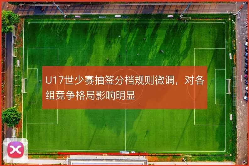 U17世少赛抽签分档规则微调,对各组竞争格局影响明显