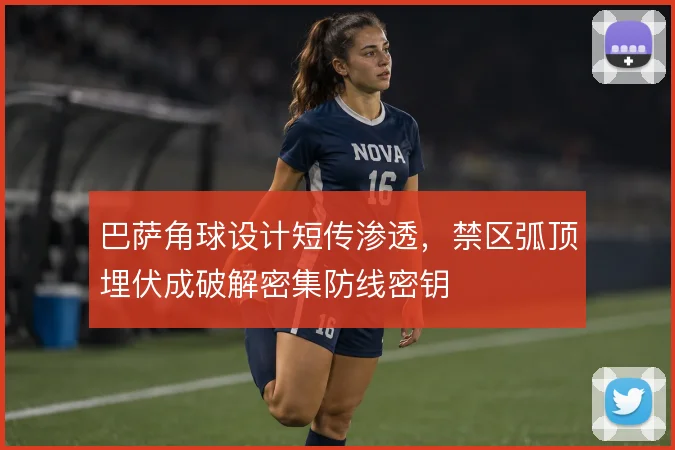 巴萨角球设计短传渗透,禁区弧顶埋伏成破解密集防线密钥