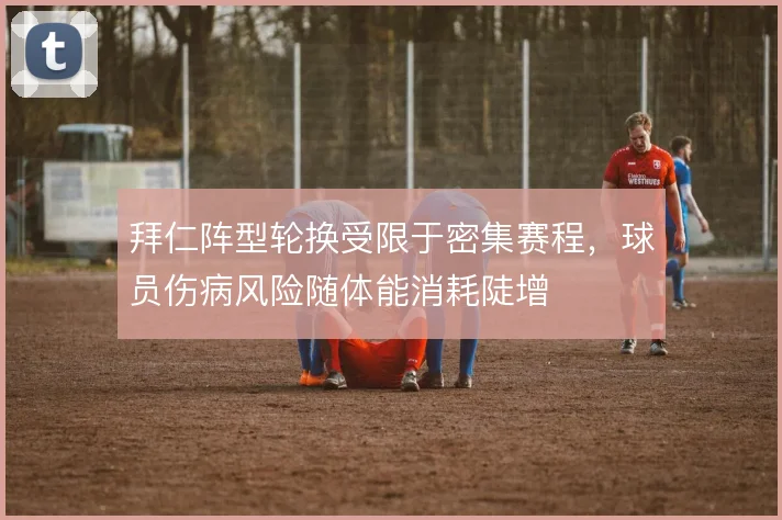 拜仁阵型轮换受限于密集赛程，球员伤病风险随体能消耗陡增