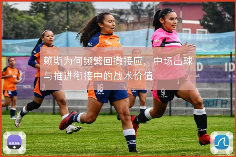 赖斯为何频繁回撤接应，中场出球与推进衔接中的战术价值