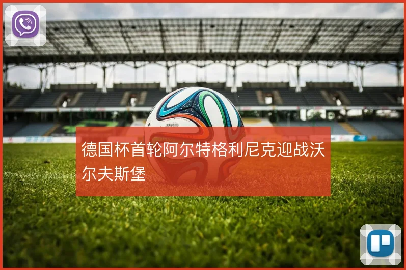 德国杯首轮阿尔特格利尼克迎战沃尔夫斯堡