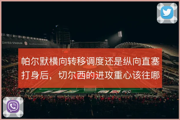 帕尔默横向转移调度还是纵向直塞打身后，切尔西的进攻重心该往哪边倾斜