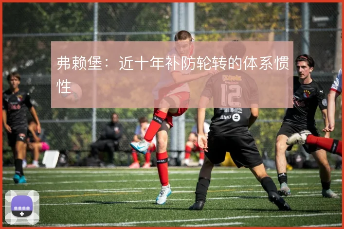 弗赖堡：近十年补防轮转的体系惯性